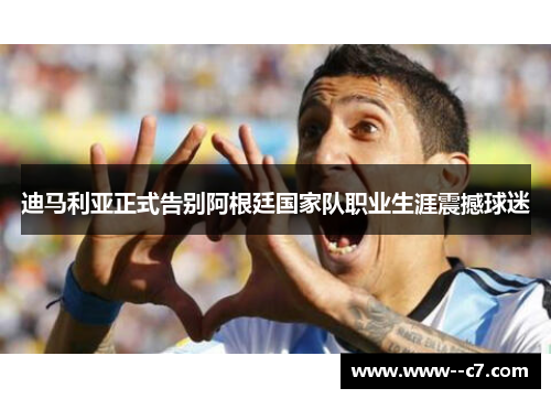 迪马利亚正式告别阿根廷国家队职业生涯震撼球迷 迪马利亚正式告别阿根廷国家队职业生涯震撼球迷