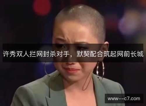 许秀双人拦网封杀对手，默契配合筑起网前长城